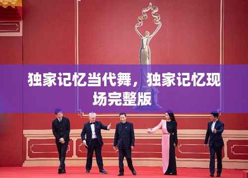 独家记忆当代舞，独家记忆现场完整版 