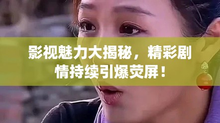 影视魅力大揭秘,精彩剧情持续引爆荧屏!