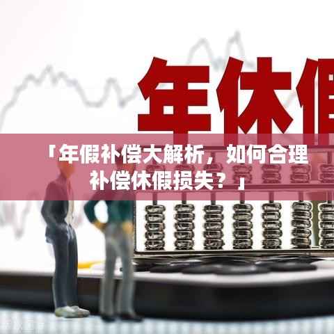 「年假补偿大解析,如何合理补偿休假损失?」